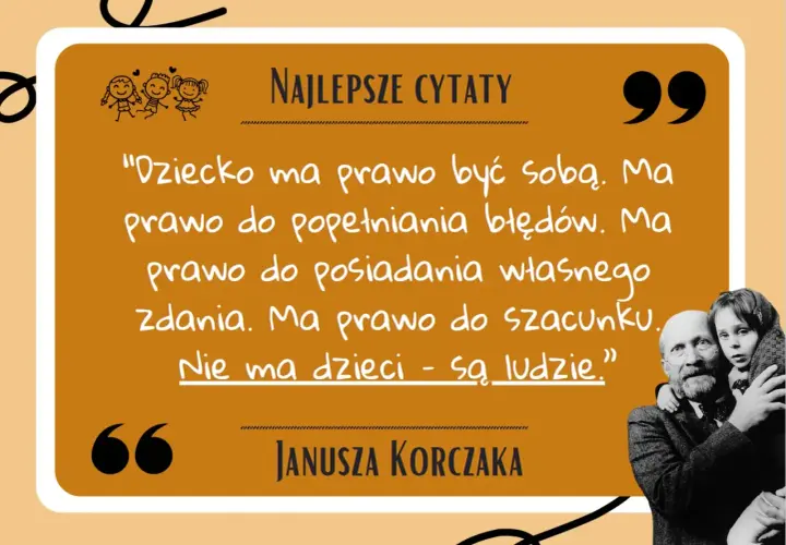 Dziecko ma prawo być sobą. Ma prawo do błędów, własnego zdania i szacunku. Nie ma dzieci - są ludzie." - piękne korczak cytaty o dzieciach.