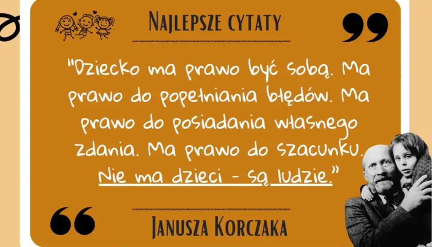 Dziecko ma prawo być sobą. Ma prawo do błędów, własnego zdania i szacunku. Nie ma dzieci - są ludzie." - piękne korczak cytaty o dzieciach.